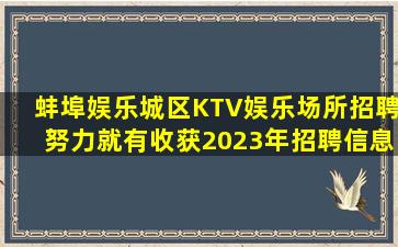 蚌埠娱乐城区KTV娱乐场所招聘努力就有收获2023年招聘信息
